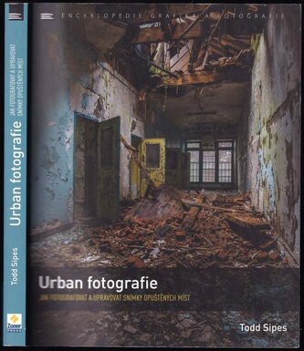 Urban fotografie : jak fotografovat a upravovat snímky opuštěných míst (Todd Sipes, 2017)