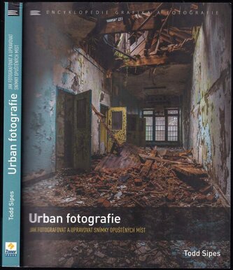 Urban fotografie : jak fotografovat a upravovat snímky opuštěných míst (Todd Sipes, 2017)