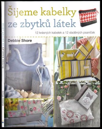 Šijeme kabelky ze zbytků látek : 12 krásných kabelek a 12 sladěných psaníček (Debbie Shore, 2022)